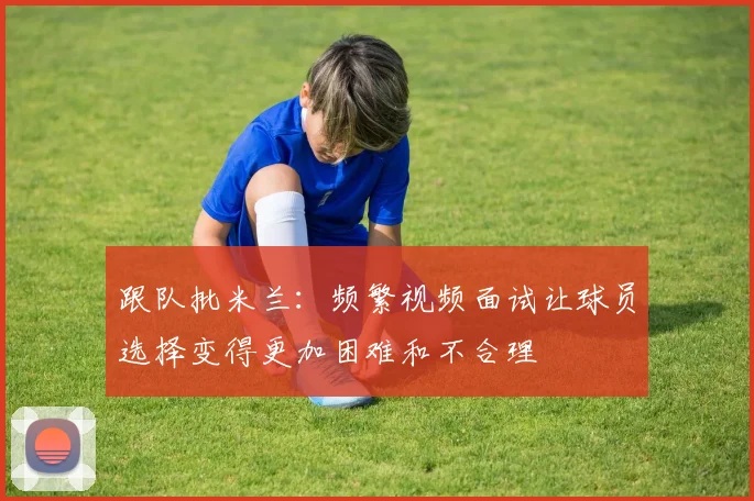 跟队批米兰：频繁视频面试让球员选择变得更加困难和不合理