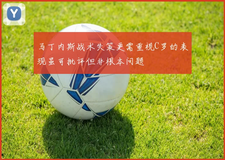 马丁内斯战术失策更需重视C罗的表现虽可批评但非根本问题