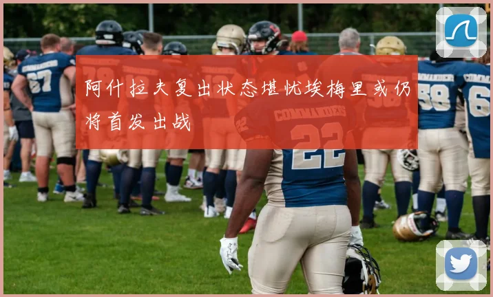 阿什拉夫复出状态堪忧埃梅里或仍将首发出战