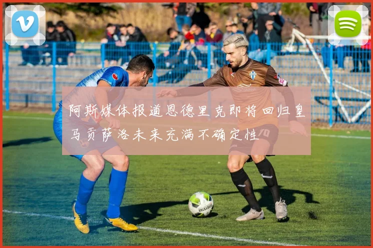 阿斯媒体报道恩德里克即将回归皇马贡萨洛未来充满不确定性