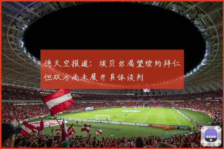 德天空报道：埃贝尔渴望续约拜仁但双方尚未展开具体谈判