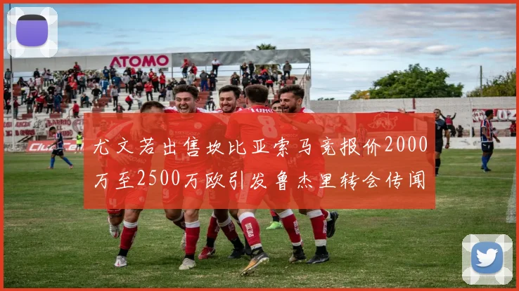 尤文若出售坎比亚索马竞报价2000万至2500万欧引发鲁杰里转会传闻
