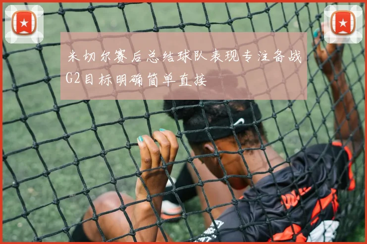 米切尔赛后总结球队表现专注备战G2目标明确简单直接