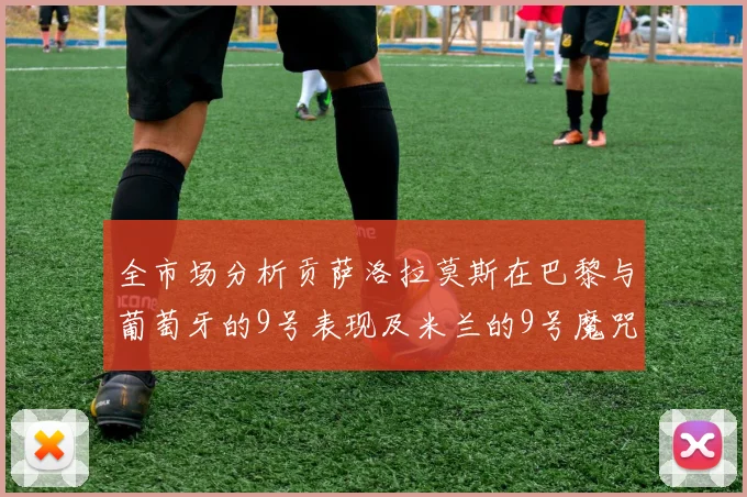 全市场分析贡萨洛拉莫斯在巴黎与葡萄牙的9号表现及米兰的9号魔咒影响