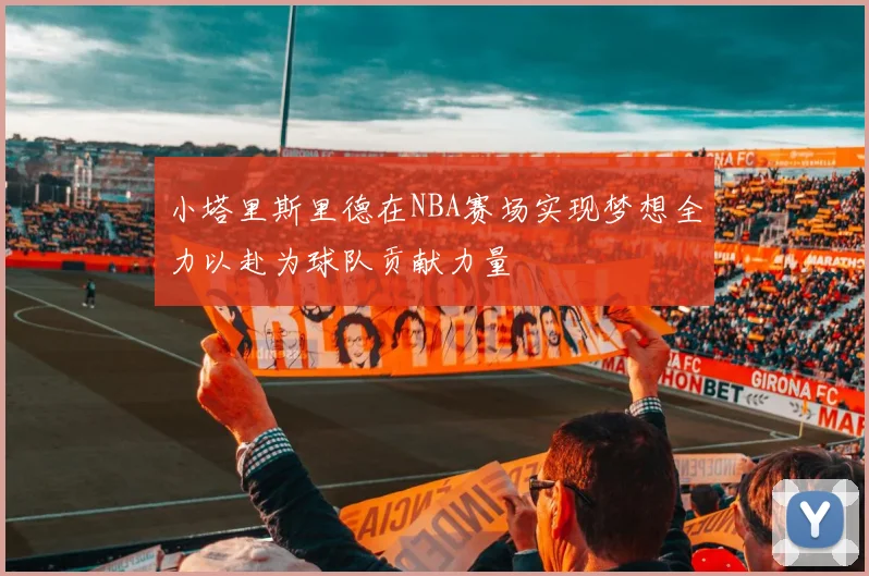 小塔里斯里德在NBA赛场实现梦想全力以赴为球队贡献力量