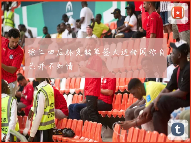 徐江回应林良铭草签大连传闻称自己并不知情