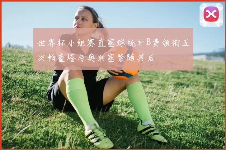 世界杯小组赛直塞球统计B费领衔五次帕奎塔与奥利塞紧随其后