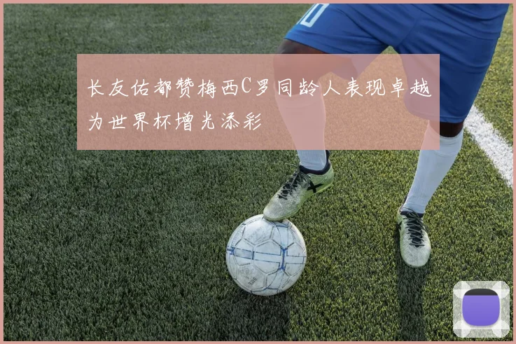长友佑都赞梅西C罗同龄人表现卓越为世界杯增光添彩