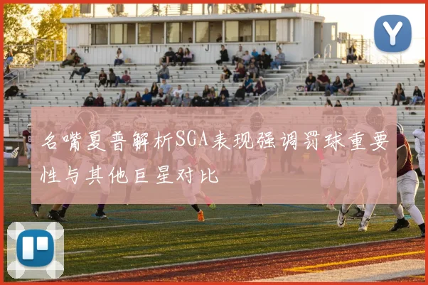 名嘴夏普解析SGA表现强调罚球重要性与其他巨星对比