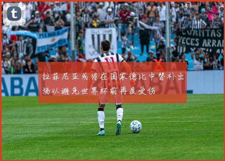 拉菲尼亚或将在国家德比中替补出场以避免世界杯前再度受伤