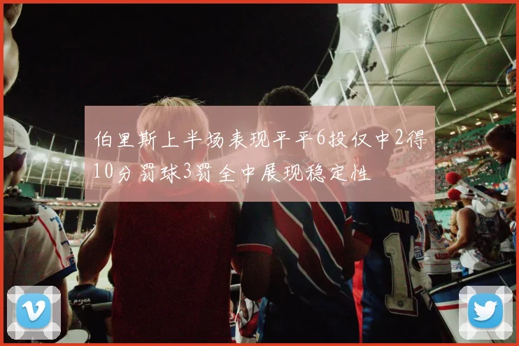伯里斯上半场表现平平6投仅中2得10分罚球3罚全中展现稳定性