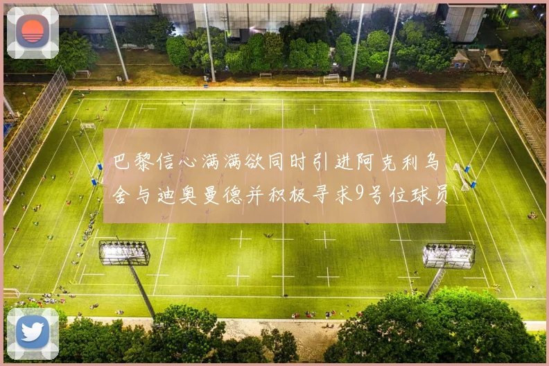 巴黎信心满满欲同时引进阿克利乌舍与迪奥曼德并积极寻求9号位球员