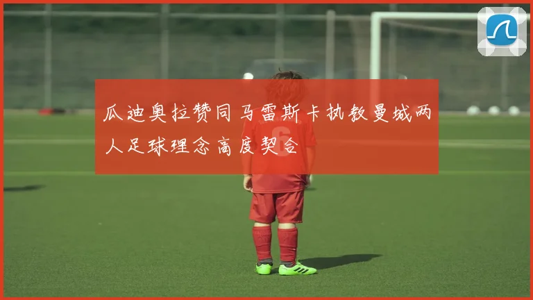 瓜迪奥拉赞同马雷斯卡执教曼城两人足球理念高度契合