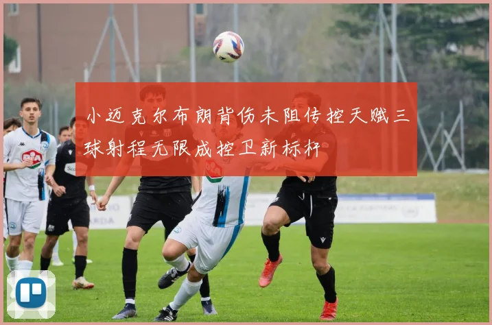 小迈克尔布朗背伤未阻传控天赋三球射程无限成控卫新标杆