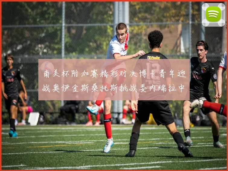 南美杯附加赛精彩对决博卡青年迎战奥伊金斯桑托斯挑战委内瑞拉中央大学