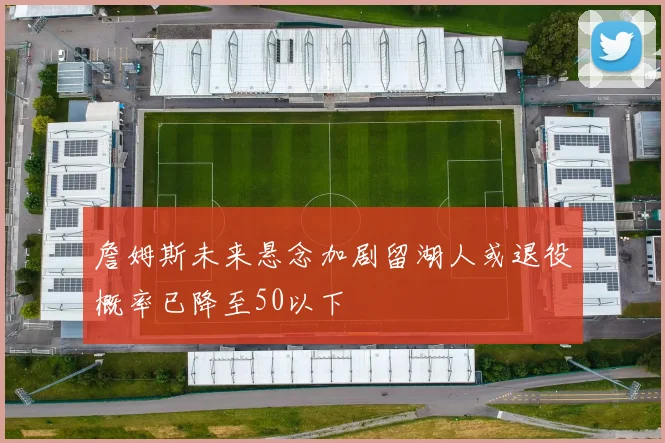 詹姆斯未来悬念加剧留湖人或退役概率已降至50以下