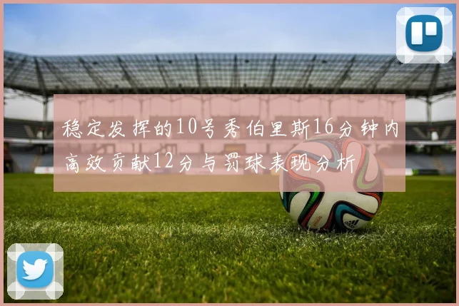 稳定发挥的10号秀伯里斯16分钟内高效贡献12分与罚球表现分析