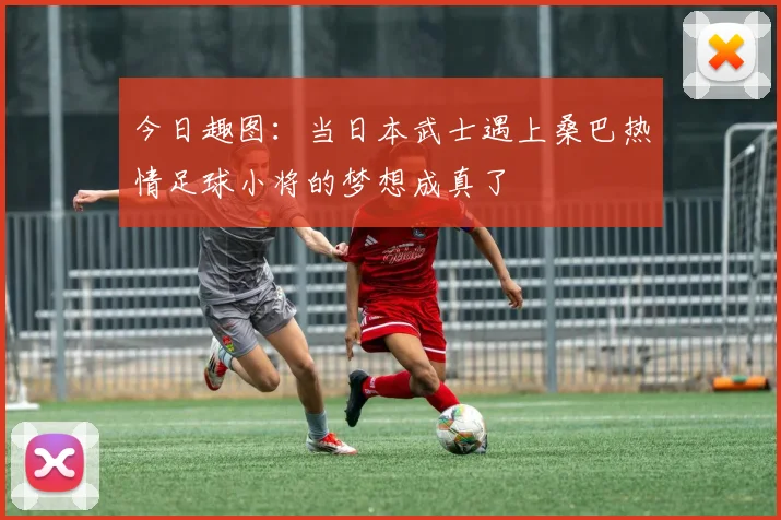 今日趣图：当日本武士遇上桑巴热情足球小将的梦想成真了