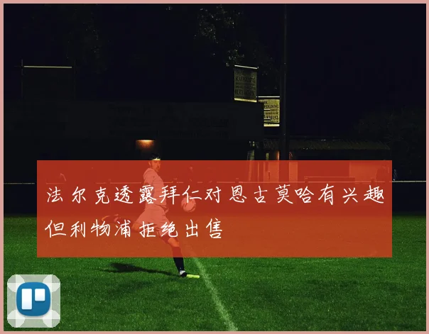 法尔克透露拜仁对恩古莫哈有兴趣但利物浦拒绝出售