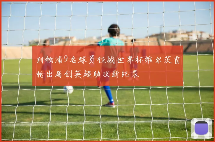 利物浦9名球员征战世界杯维尔茨首轮出局创英超助攻新纪录