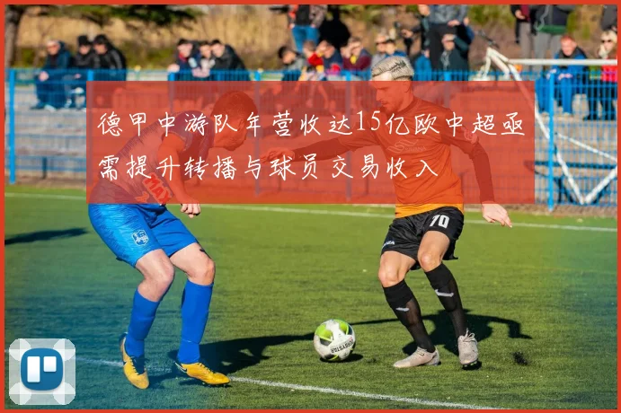 德甲中游队年营收达15亿欧中超亟需提升转播与球员交易收入