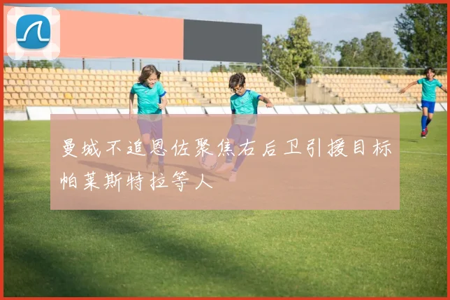 曼城不追恩佐聚焦右后卫引援目标帕莱斯特拉等人